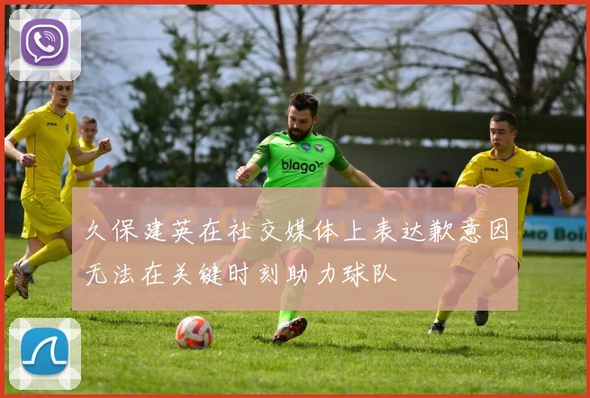 久保建英在社交媒体上表达歉意因无法在关键时刻助力球队