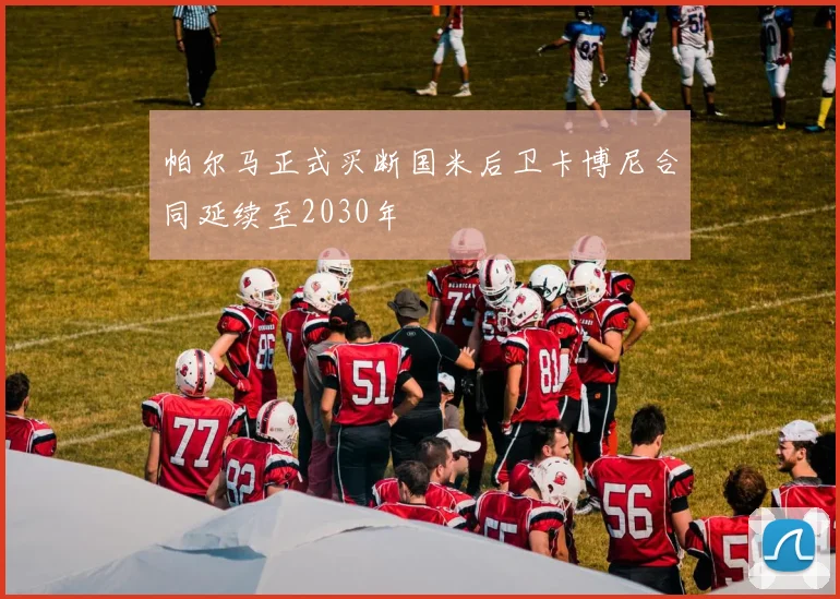 帕尔马正式买断国米后卫卡博尼合同延续至2030年
