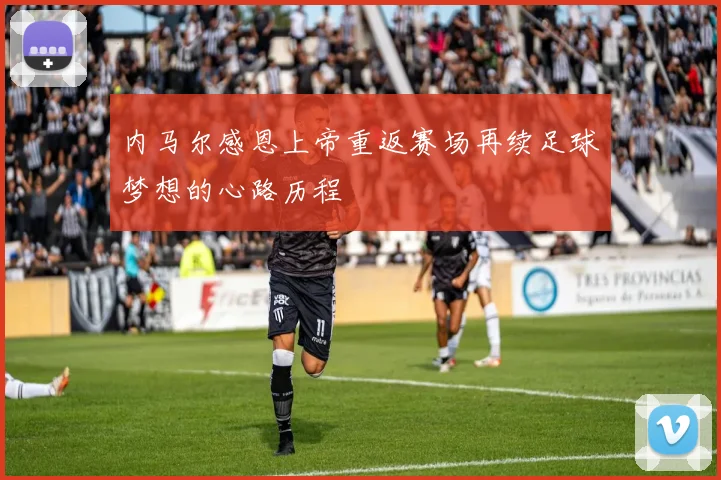 内马尔感恩上帝重返赛场再续足球梦想的心路历程