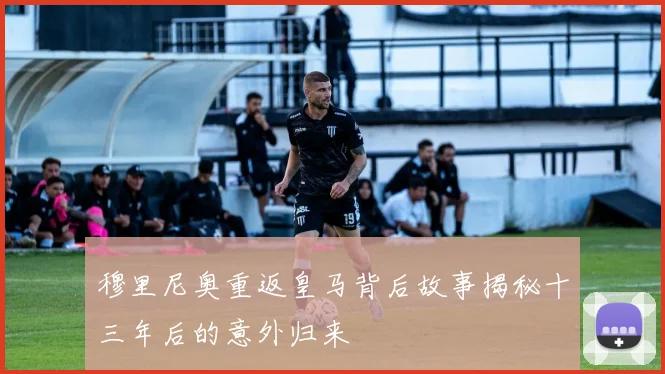 穆里尼奥重返皇马背后故事揭秘十三年后的意外归来