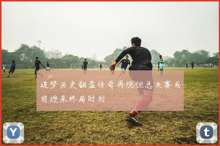 追梦历史翻盘传奇再现但总决赛或将迎来终局时刻