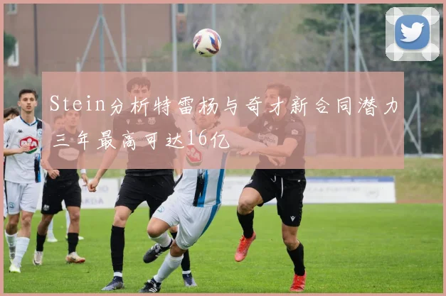 Stein分析特雷杨与奇才新合同潜力三年最高可达16亿