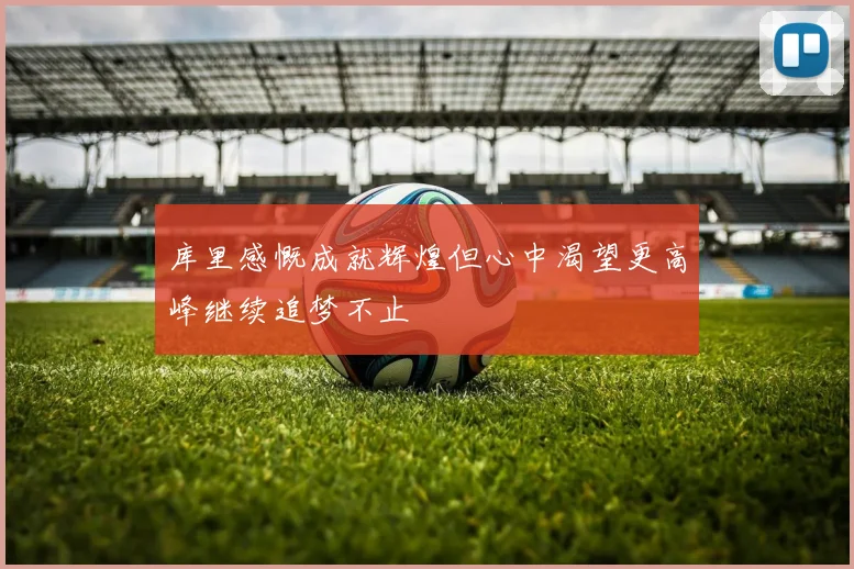 库里感慨成就辉煌但心中渴望更高峰继续追梦不止