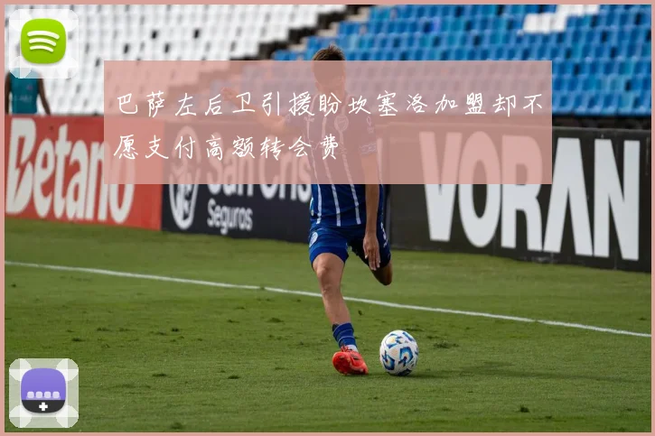 巴萨左后卫引援盼坎塞洛加盟却不愿支付高额转会费