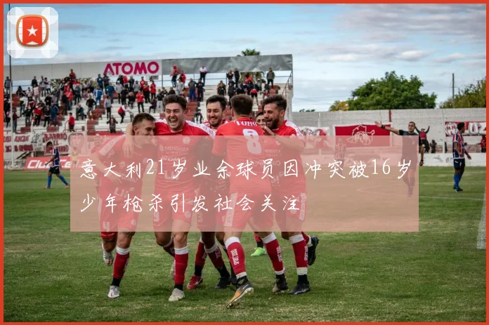 意大利21岁业余球员因冲突被16岁少年枪杀引发社会关注