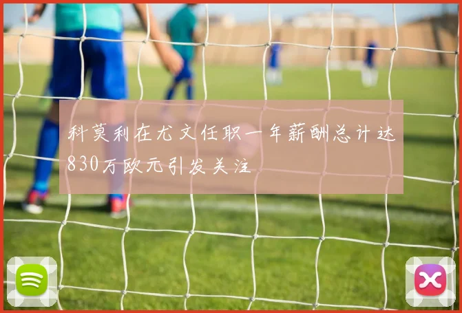 科莫利在尤文任职一年薪酬总计达830万欧元引发关注