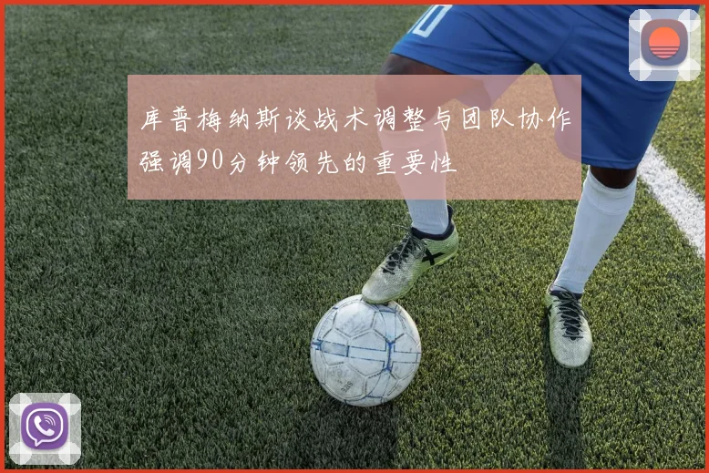 库普梅纳斯谈战术调整与团队协作强调90分钟领先的重要性