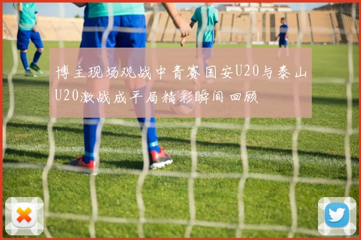 博主现场观战中青赛国安U20与泰山U20激战成平局精彩瞬间回顾