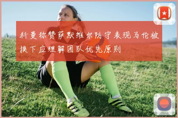 科曼称赞萨默维尔防守表现马伦被换下应理解团队优先原则