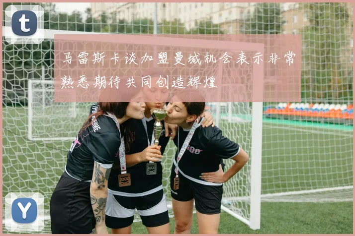 马雷斯卡谈加盟曼城机会表示非常熟悉期待共同创造辉煌